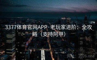 3377体育官网APP·老玩家进阶：全攻略（支持阿甲）