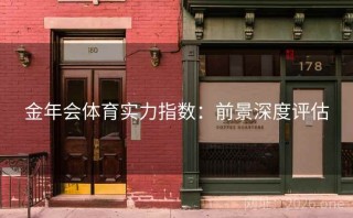 金年会体育实力指数：前景深度评估