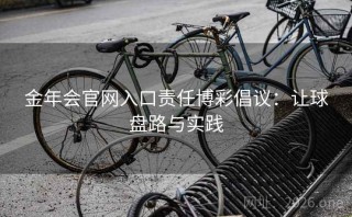 金年会官网入口责任博彩倡议：让球盘路与实践