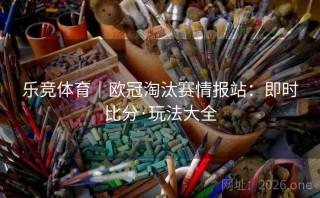 乐竞体育｜欧冠淘汰赛情报站：即时比分·玩法大全