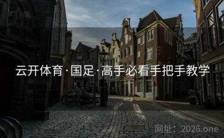 云开体育·国足·高手必看手把手教学