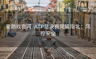 爱游戏官网·ATP总决赛竞猜指北：风控安全