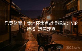 乐竞体育｜美洲杯焦点战情报站：VIP特权·运营速查