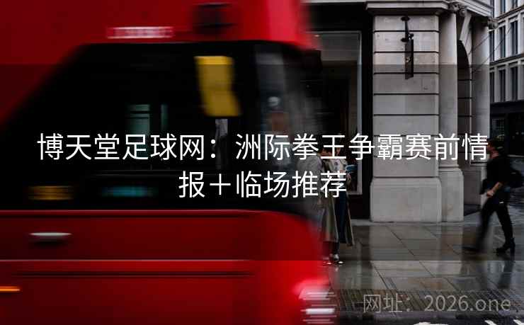 博天堂足球网：洲际拳王争霸赛前情报＋临场推荐  第1张
