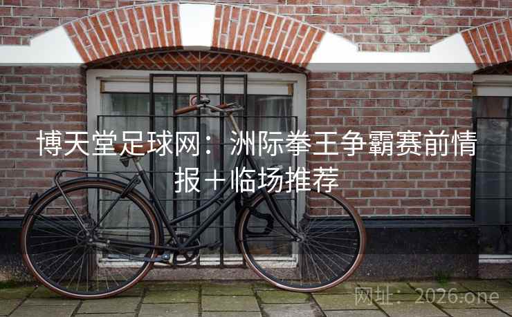 博天堂足球网：洲际拳王争霸赛前情报＋临场推荐  第2张