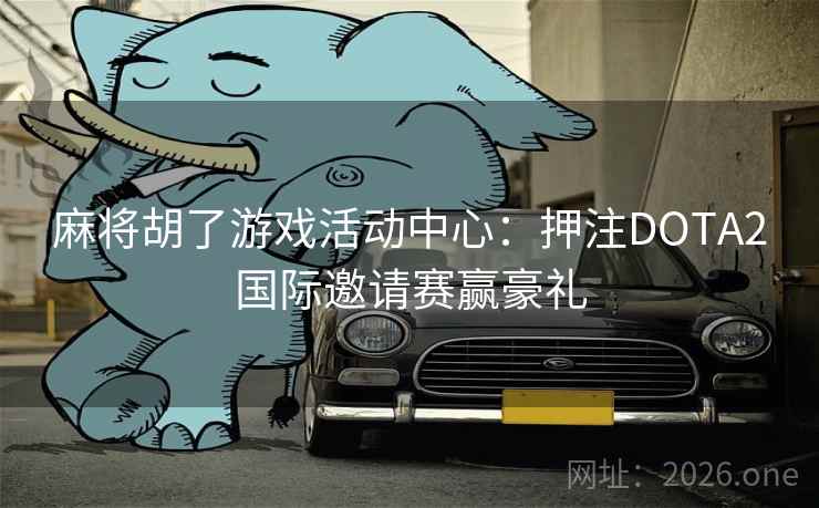 麻将胡了游戏活动中心：押注DOTA2国际邀请赛赢豪礼  第1张