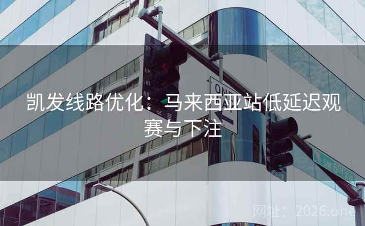 凯发线路优化：马来西亚站低延迟观赛与下注  第1张