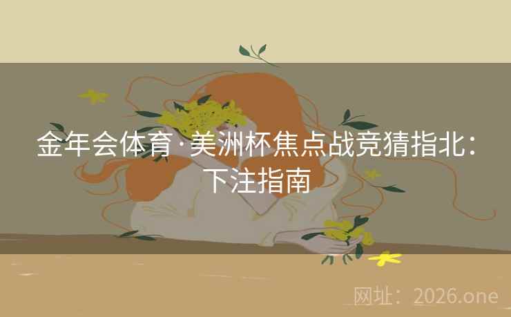 金年会体育·美洲杯焦点战竞猜指北：下注指南  第1张