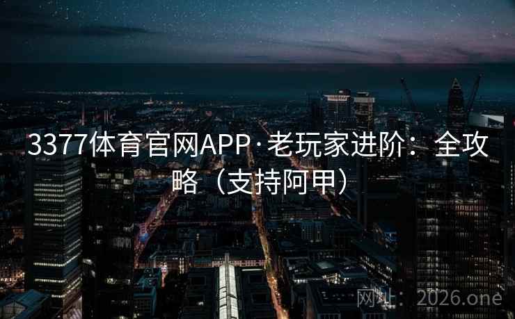 3377体育官网APP·老玩家进阶：全攻略（支持阿甲）  第2张