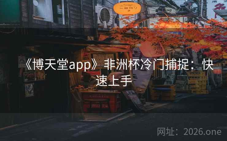 《博天堂app》非洲杯冷门捕捉：快速上手  第1张