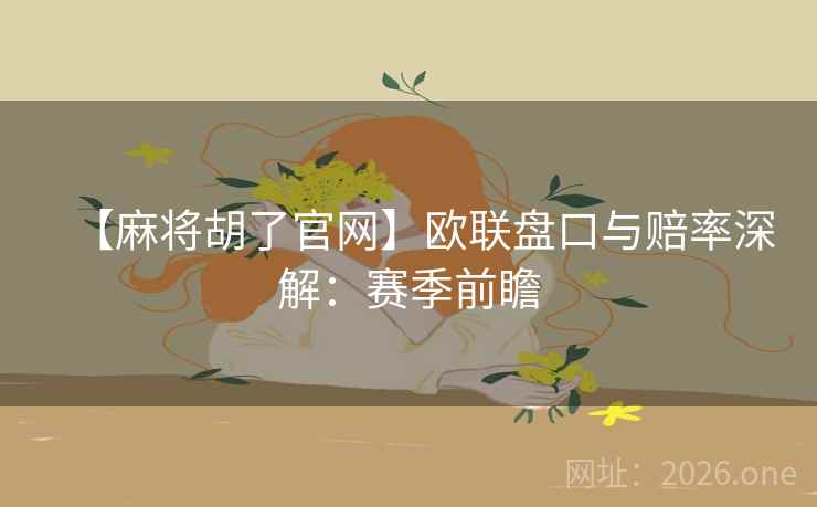 【麻将胡了官网】欧联盘口与赔率深解：赛季前瞻  第1张