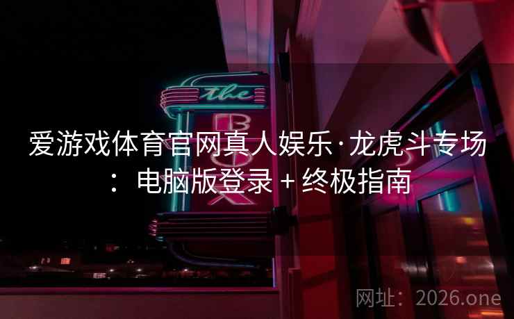 爱游戏体育官网真人娱乐·龙虎斗专场：电脑版登录 + 终极指南  第2张