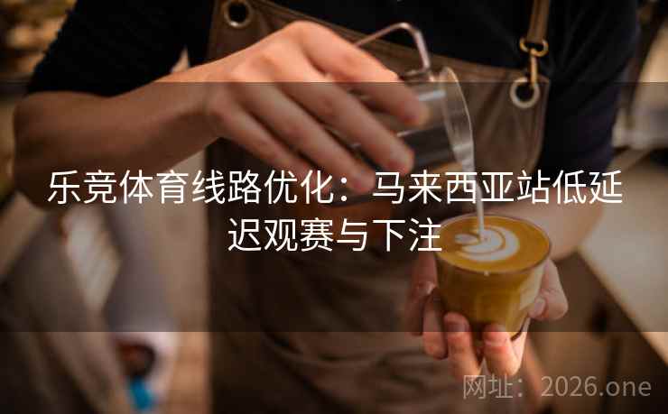 乐竞体育线路优化：马来西亚站低延迟观赛与下注  第2张