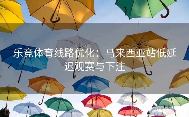 乐竞体育线路优化：马来西亚站低延迟观赛与下注  第1张