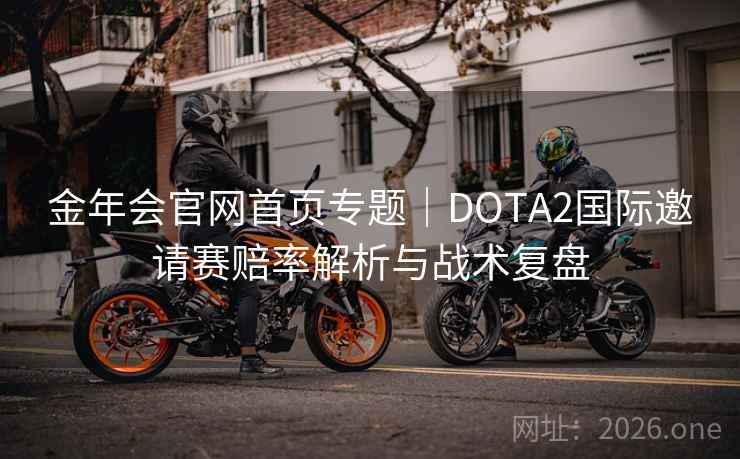 金年会官网首页专题｜DOTA2国际邀请赛赔率解析与战术复盘  第1张