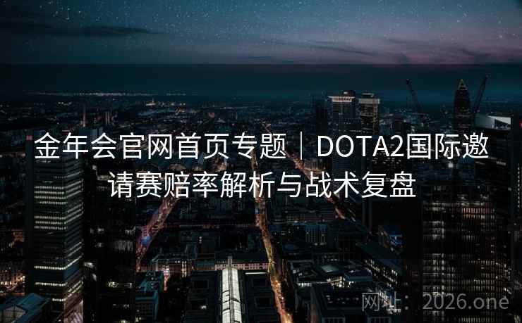 金年会官网首页专题｜DOTA2国际邀请赛赔率解析与战术复盘  第2张