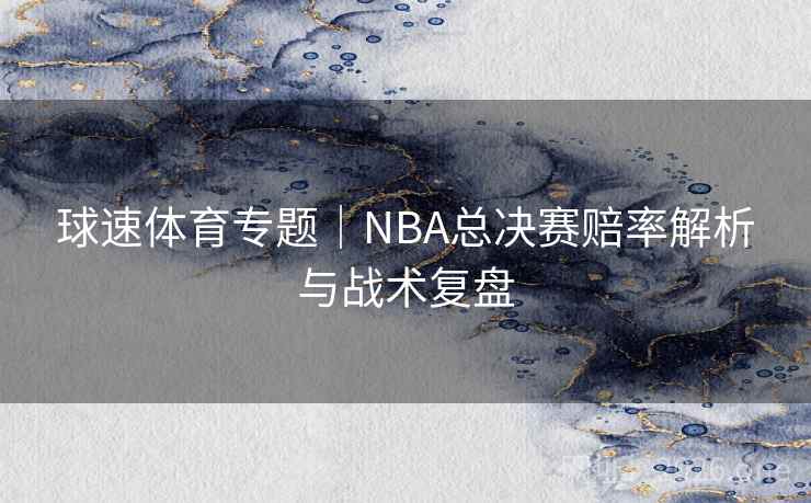 球速体育专题｜NBA总决赛赔率解析与战术复盘  第1张