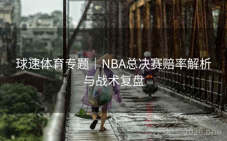 球速体育专题｜NBA总决赛赔率解析与战术复盘  第2张