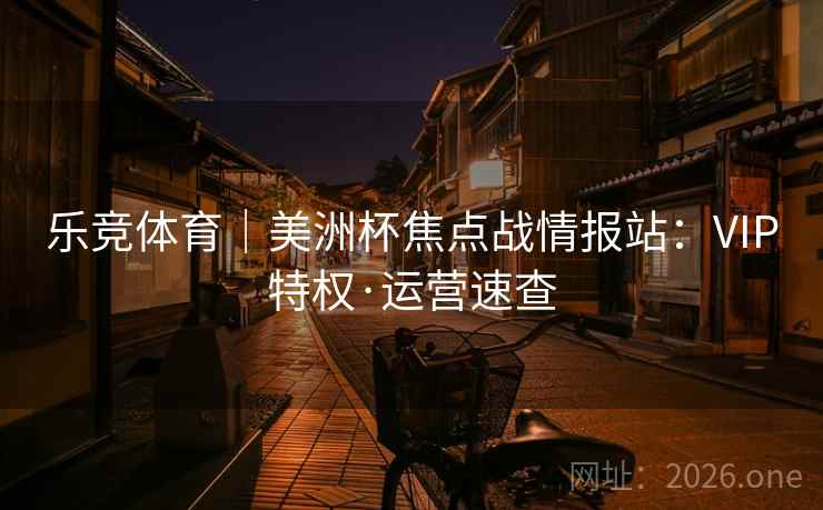 乐竞体育｜美洲杯焦点战情报站：VIP特权·运营速查  第1张
