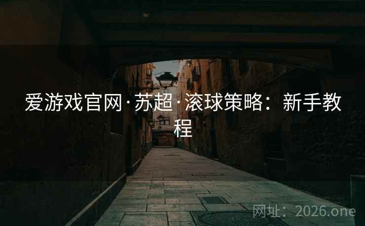 爱游戏官网·苏超·滚球策略：新手教程  第1张