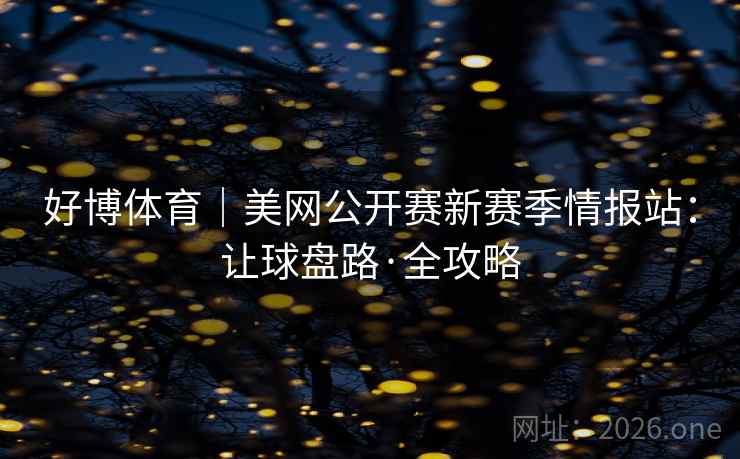 好博体育｜美网公开赛新赛季情报站：让球盘路·全攻略  第1张