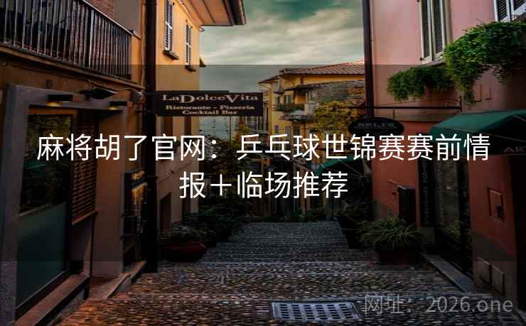 麻将胡了官网：乒乓球世锦赛赛前情报＋临场推荐  第1张