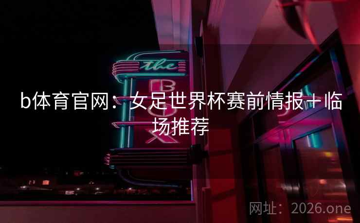 b体育官网：女足世界杯赛前情报＋临场推荐  第1张