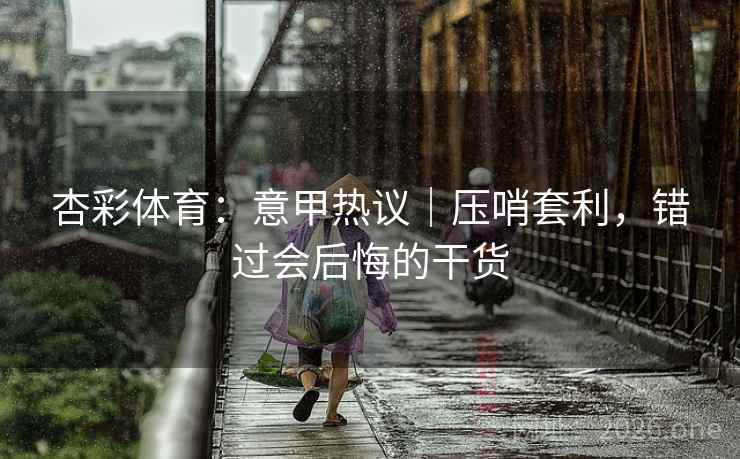 杏彩体育：意甲热议｜压哨套利，错过会后悔的干货  第2张