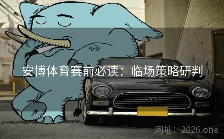 安博体育赛前必读：临场策略研判  第1张