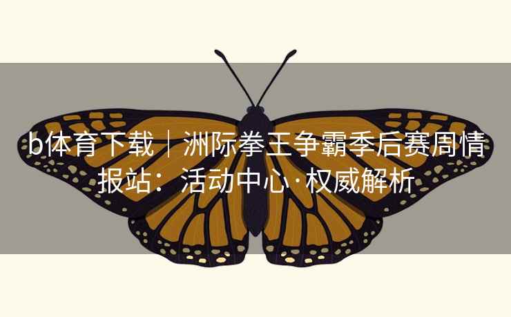 b体育下载｜洲际拳王争霸季后赛周情报站：活动中心·权威解析  第2张