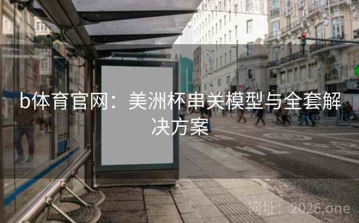 b体育官网：美洲杯串关模型与全套解决方案  第2张