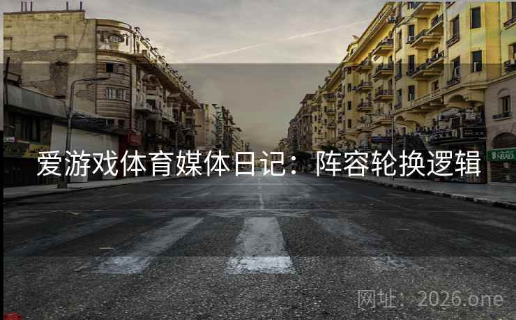 爱游戏体育媒体日记：阵容轮换逻辑  第1张