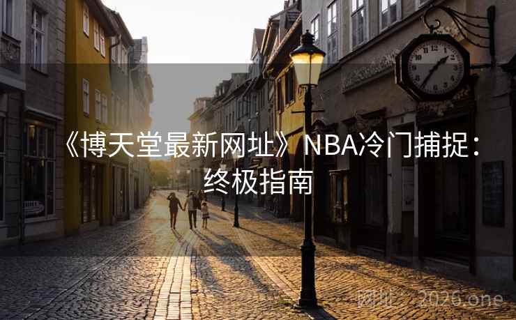 《博天堂最新网址》NBA冷门捕捉：终极指南  第2张