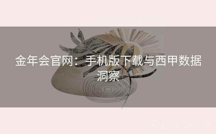 金年会官网：手机版下载与西甲数据洞察  第1张