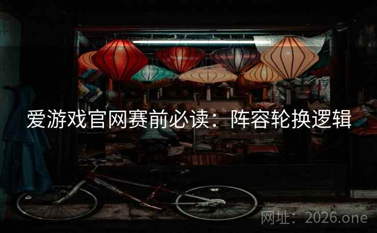 爱游戏官网赛前必读：阵容轮换逻辑  第1张