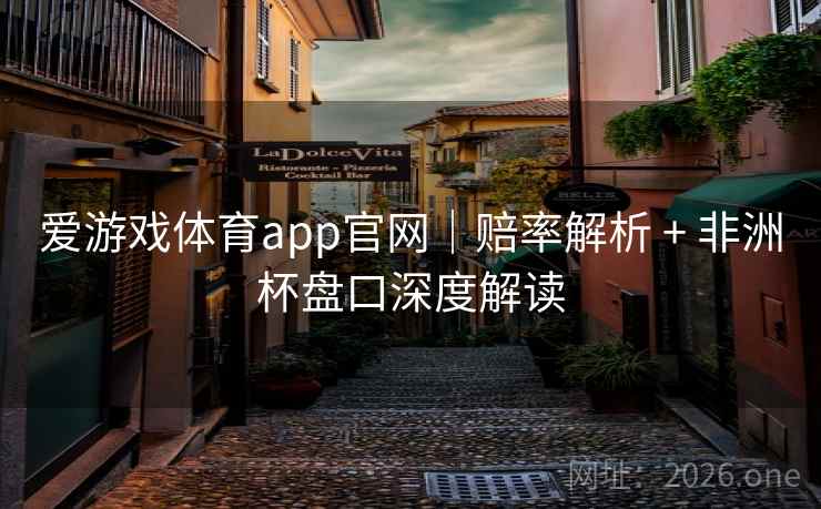 爱游戏体育app官网｜赔率解析 + 非洲杯盘口深度解读  第2张