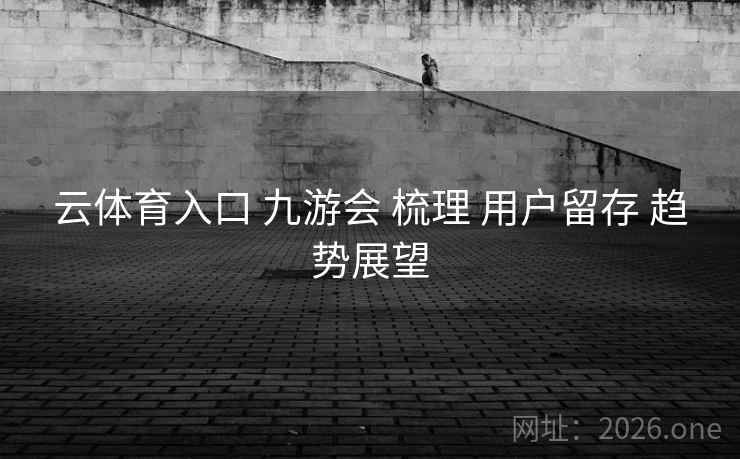 云体育入口 九游会 梳理 用户留存 趋势展望  第2张