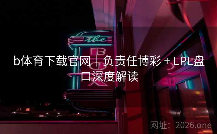 b体育下载官网｜负责任博彩 + LPL盘口深度解读  第2张