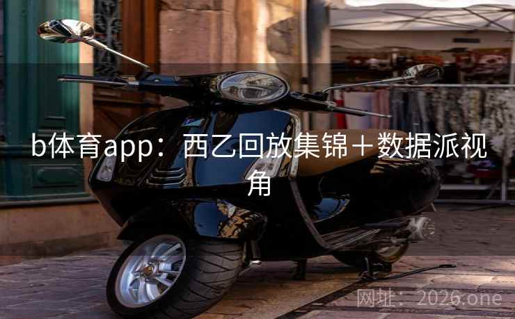 b体育app：西乙回放集锦＋数据派视角  第2张