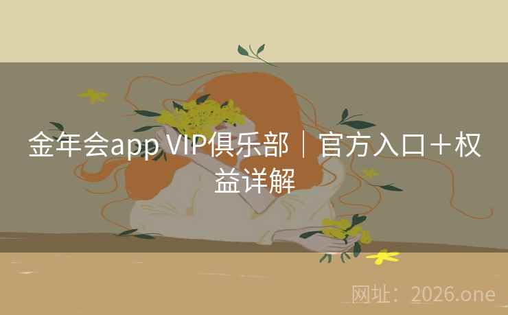 金年会app VIP俱乐部｜官方入口＋权益详解  第2张
