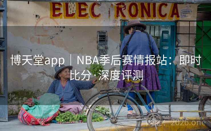 博天堂app｜NBA季后赛情报站：即时比分·深度评测  第1张