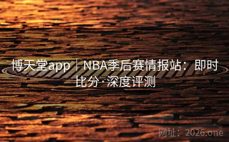 博天堂app｜NBA季后赛情报站：即时比分·深度评测  第2张