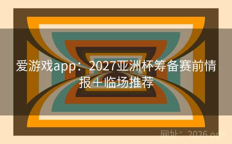 爱游戏app:2027亚洲杯筹备赛前情报+临场推荐  第2张 爱游戏app:2027亚洲杯筹备赛前情报+临场推荐  第2张