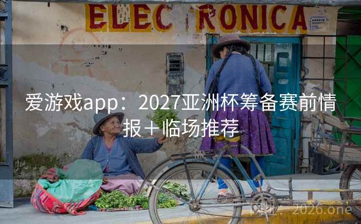 爱游戏app:2027亚洲杯筹备赛前情报+临场推荐  第1张 爱游戏app:2027亚洲杯筹备赛前情报+临场推荐  第1张