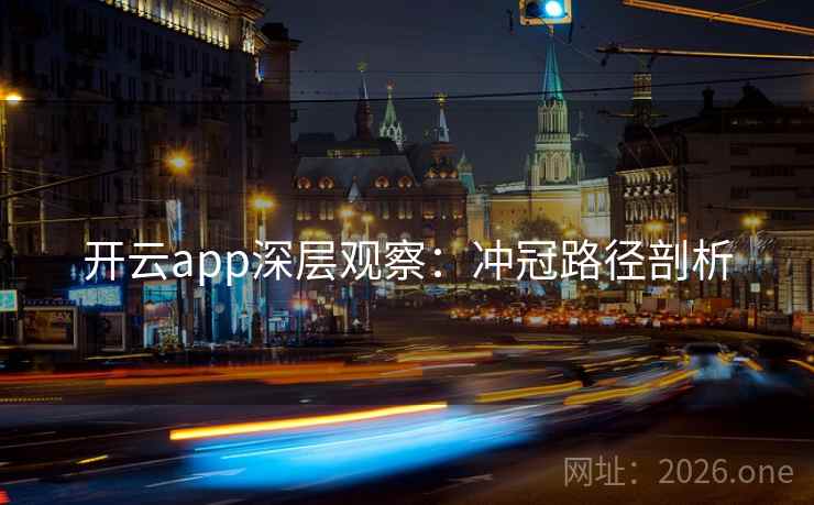 开云app深层观察:冲冠路径剖析  第1张 开云app深层观察:冲冠路径剖析  第1张