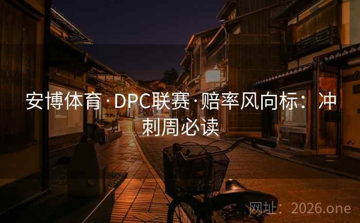 安博体育·DPC联赛·赔率风向标:冲刺周必读  第1张 安博体育·DPC联赛·赔率风向标:冲刺周必读  第1张
