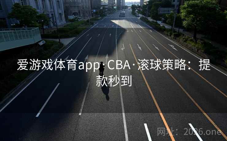 爱游戏体育app·CBA·滚球策略:提款秒到  第2张 爱游戏体育app·CBA·滚球策略:提款秒到  第2张